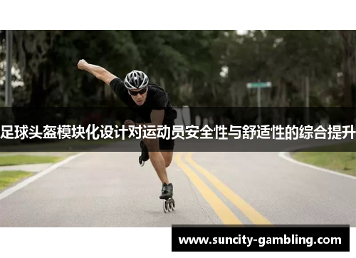 足球头盔模块化设计对运动员安全性与舒适性的综合提升